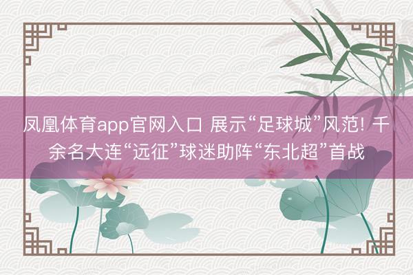 凤凰体育app官网入口 展示“足球城”风范! 千余名大连“远征”球迷助阵“东北超”首战