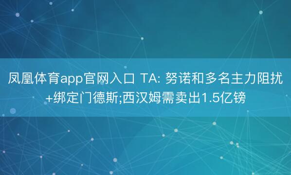 凤凰体育app官网入口 TA: 努诺和多名主力阻扰+绑定门德斯;西汉姆需卖出1.5亿镑