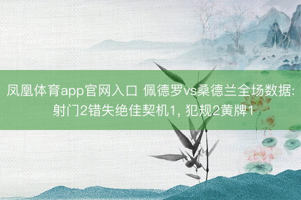 凤凰体育app官网入口 佩德罗vs桑德兰全场数据: 射门2错失绝佳契机1， 犯规2黄牌1