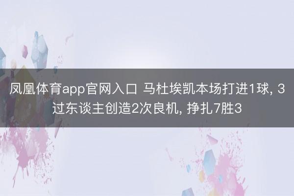 凤凰体育app官网入口 马杜埃凯本场打进1球， 3过东谈主创造2次良机， 挣扎7胜3