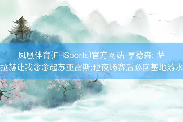 凤凰体育(FHSports)官方网站 亨德森: 萨拉赫让我念念起苏亚雷斯;他夜场赛后必回基地游水