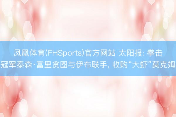 凤凰体育(FHSports)官方网站 太阳报: 拳击冠军泰森·富里贪图与伊布联手， 收购“大虾”莫克姆