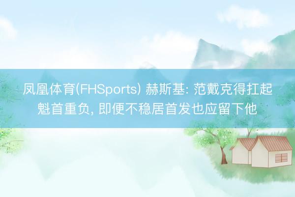 凤凰体育(FHSports) 赫斯基: 范戴克得扛起魁首重负， 即便不稳居首发也应留下他