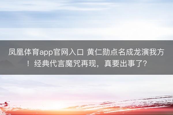 凤凰体育app官网入口 黄仁勋点名成龙演我方！经典代言魔咒再现，真要出事了？