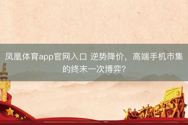 凤凰体育app官网入口 逆势降价，高端手机市集的终末一次博弈？