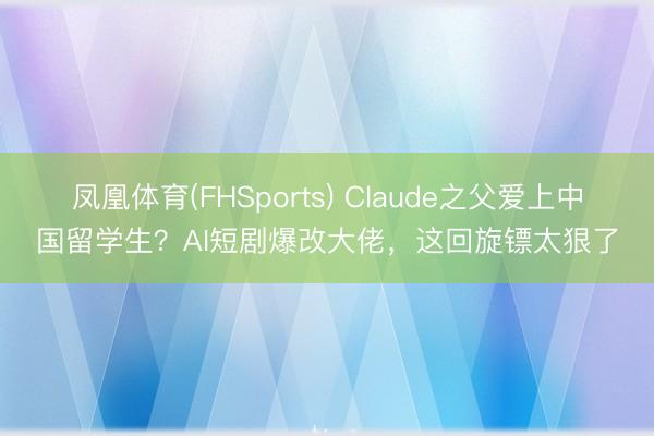 凤凰体育(FHSports) Claude之父爱上中国留学生？AI短剧爆改大佬，这回旋镖太狠了