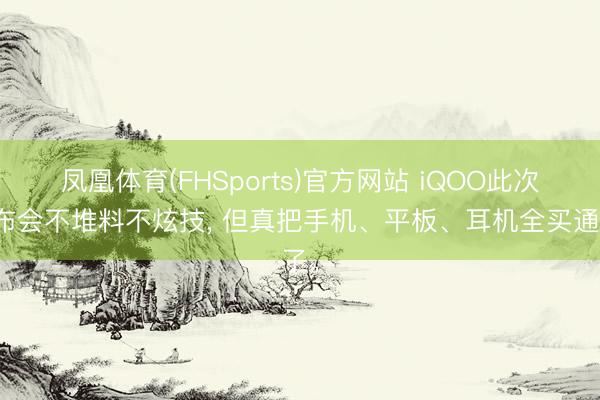 凤凰体育(FHSports)官方网站 iQOO此次发布会不堆料不炫技, 但真把手机、平板、耳机全买通了。