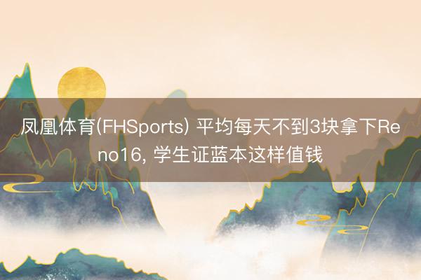 凤凰体育(FHSports) 平均每天不到3块拿下Reno16， 学生证蓝本这样值钱