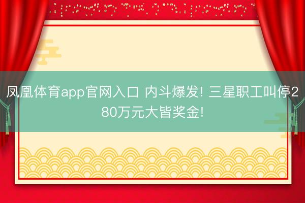 凤凰体育app官网入口 内斗爆发! 三星职工叫停280万元大皆奖金!