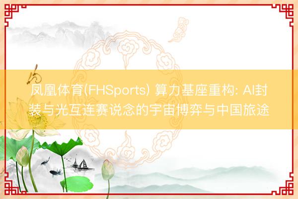凤凰体育(FHSports) 算力基座重构: AI封装与光互连赛说念的宇宙博弈与中国旅途