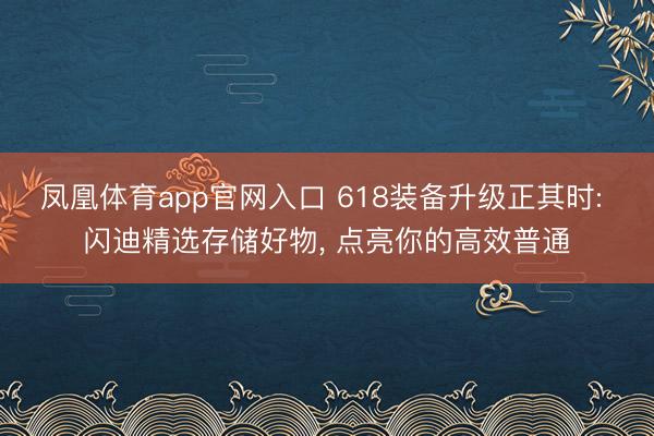 凤凰体育app官网入口 618装备升级正其时: 闪迪精选存储好物， 点亮你的高效普通