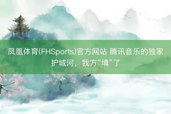 凤凰体育(FHSports)官方网站 腾讯音乐的独家护城河，我方“填”了
