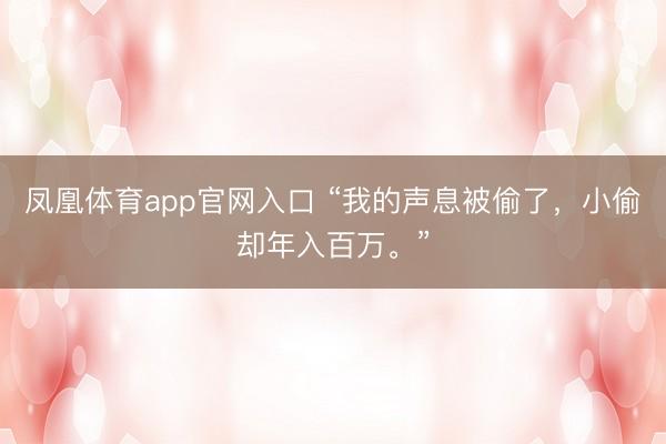 凤凰体育app官网入口 “我的声息被偷了，小偷却年入百万。”