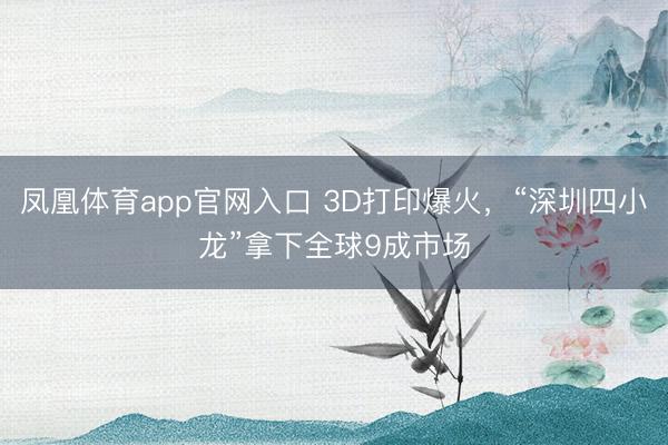 凤凰体育app官网入口 3D打印爆火，“深圳四小龙”拿下全球9成市场