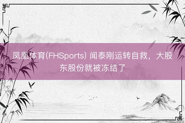 凤凰体育(FHSports) 闻泰刚运转自救，大股东股份就被冻结了