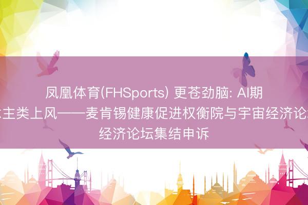 凤凰体育(FHSports) 更苍劲脑: AI期间的东说念主类上风——麦肯锡健康促进权衡院与宇宙经济论坛集结申诉