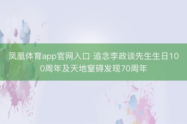 凤凰体育app官网入口 追念李政谈先生生日100周年及天地窒碍发现70周年