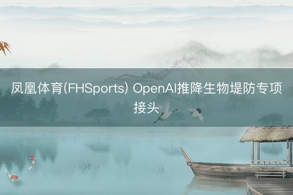 凤凰体育(FHSports) OpenAI推降生物堤防专项接头
