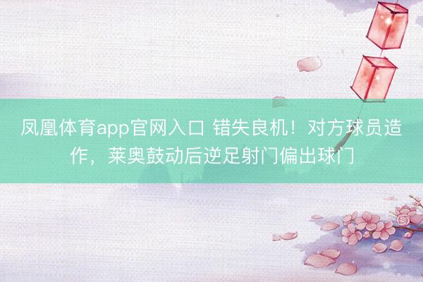 凤凰体育app官网入口 错失良机！对方球员造作，莱奥鼓动后逆足射门偏出球门