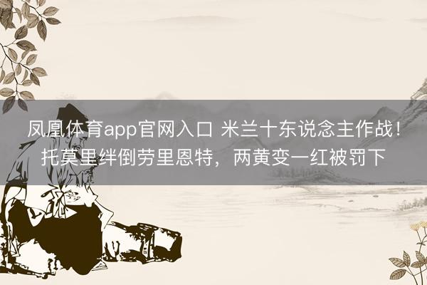 凤凰体育app官网入口 米兰十东说念主作战！托莫里绊倒劳里恩特，两黄变一红被罚下