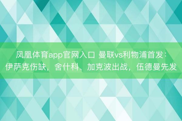 凤凰体育app官网入口 曼联vs利物浦首发：伊萨克伤缺，舍什科、加克波出战，伍德曼先发