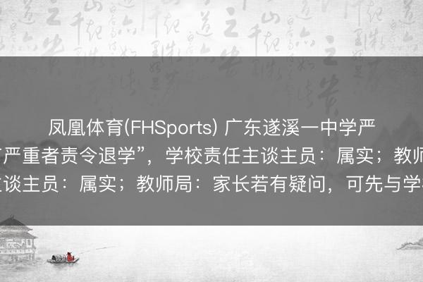 凤凰体育(FHSports) 广东遂溪一中学严禁学生带早餐入校，“情节严重者责令退学”，学校责任主谈主员：属实；教师局：家长若有疑问，可先与学校疏导