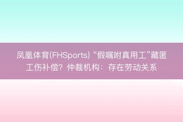 凤凰体育(FHSports) “假嘱咐真用工”藏匿工伤补偿?仲裁机构:存在劳动关系