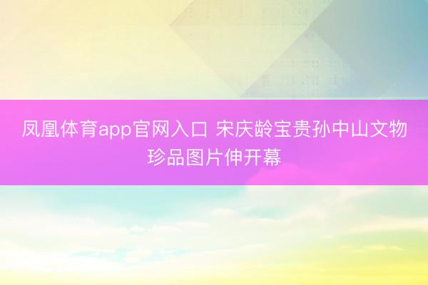凤凰体育app官网入口 宋庆龄宝贵孙中山文物珍品图片伸开幕