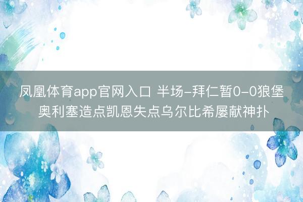 凤凰体育app官网入口 半场-拜仁暂0-0狼堡 奥利塞造点凯恩失点乌尔比希屡献神扑