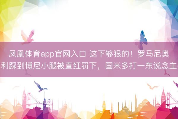 凤凰体育app官网入口 这下够狠的！罗马尼奥利踩到博尼小腿被直红罚下，国米多打一东说念主