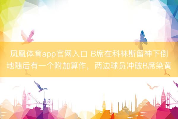 凤凰体育app官网入口 B席在科林斯留神下倒地随后有一个附加算作，两边球员冲破B席染黄
