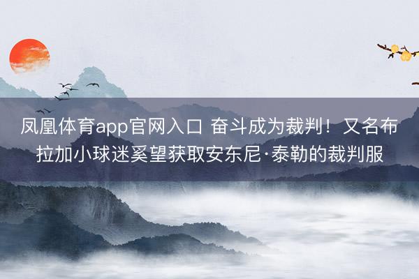 凤凰体育app官网入口 奋斗成为裁判！又名布拉加小球迷奚望获取安东尼·泰勒的裁判服