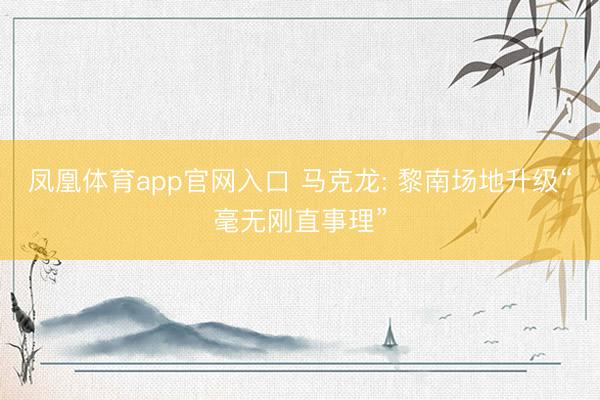 凤凰体育app官网入口 马克龙: 黎南场地升级“毫无刚直事理”