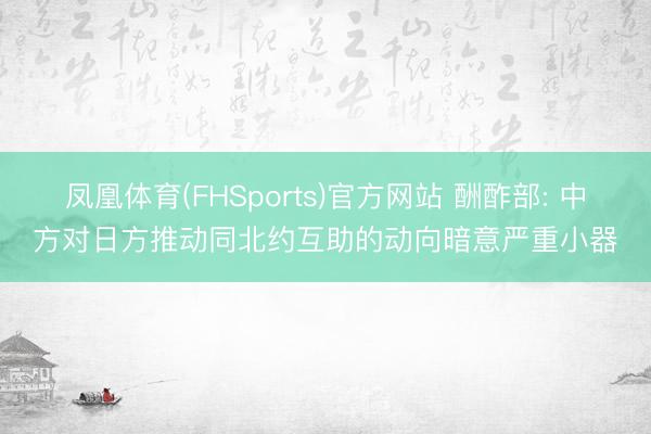 凤凰体育(FHSports)官方网站 酬酢部: 中方对日方推动同北约互助的动向暗意严重小器
