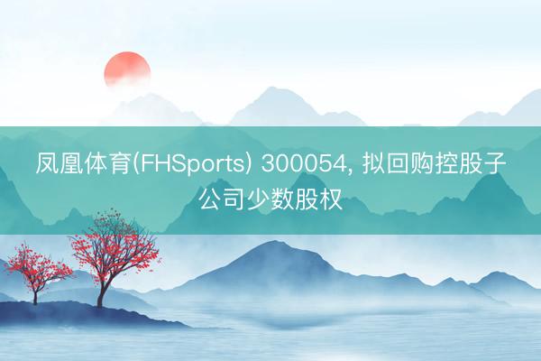 凤凰体育(FHSports) 300054, 拟回购控股子公
