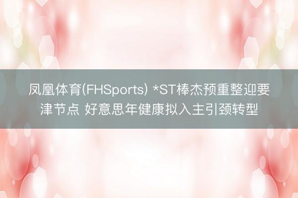 凤凰体育(FHSports) *ST棒杰预重整迎要津节点 好