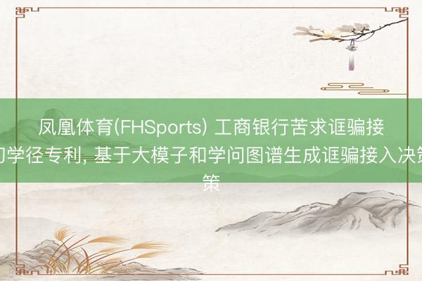 凤凰体育(FHSports) 工商银行苦求诓骗接初学径专利， 基于大模子和学问图谱生成诓骗接入决策