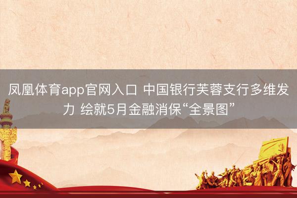 凤凰体育app官网入口 中国银行芙蓉支行多维发力 绘就5月金融消保“全景图”