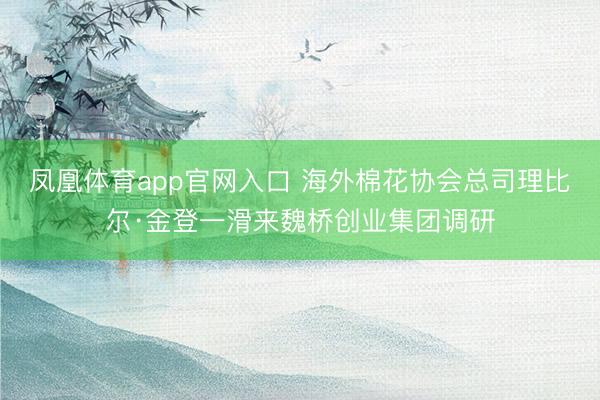 凤凰体育app官网入口 海外棉花协会总司理比尔·金登一滑来魏桥创业集团调研