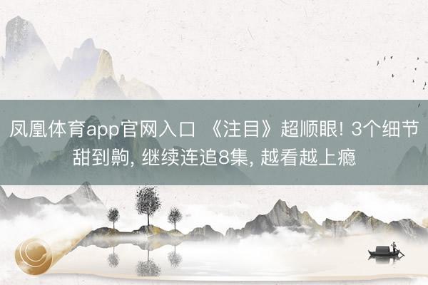 凤凰体育app官网入口 《注目》超顺眼! 3个细节甜到齁， 继续连追8集， 越看越上瘾