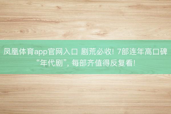 凤凰体育app官网入口 剧荒必收! 7部连年高口碑“年代剧”， 每部齐值得反复看!