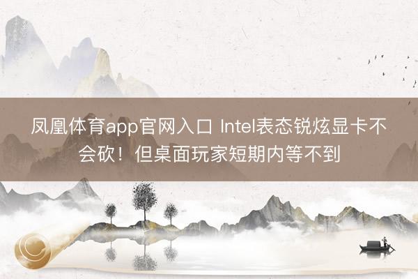 凤凰体育app官网入口 Intel表态锐炫显卡不会砍！但桌面玩家短期内等不到