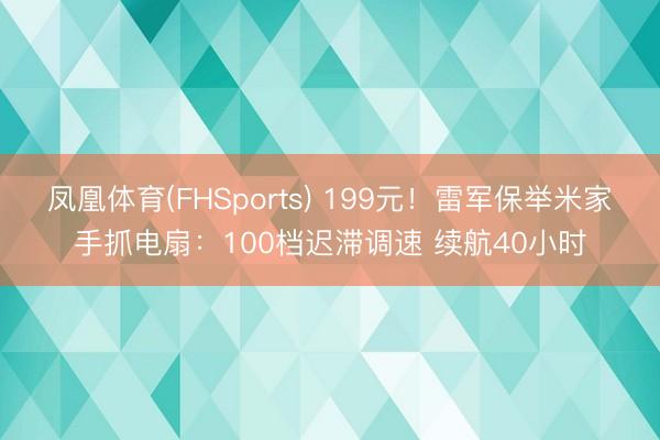 凤凰体育(FHSports) 199元！雷军保举米家手抓电扇：100档迟滞调速 续航40小时