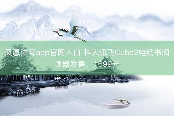 凤凰体育app官网入口 科大讯飞Cube2电纸书阅读器发售，1699元