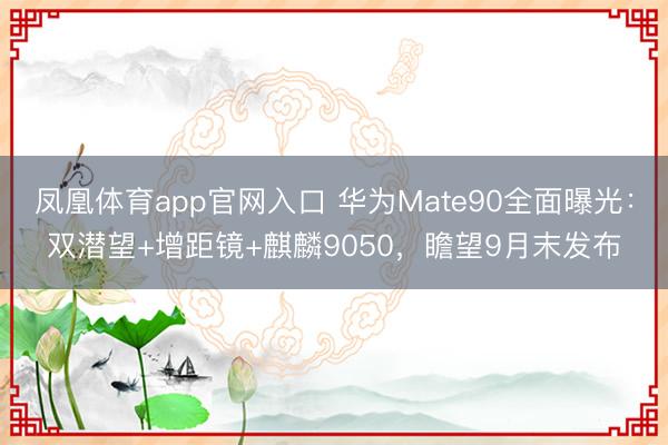 凤凰体育app官网入口 华为Mate90全面曝光：双潜望+增距镜+麒麟9050，瞻望9月末发布