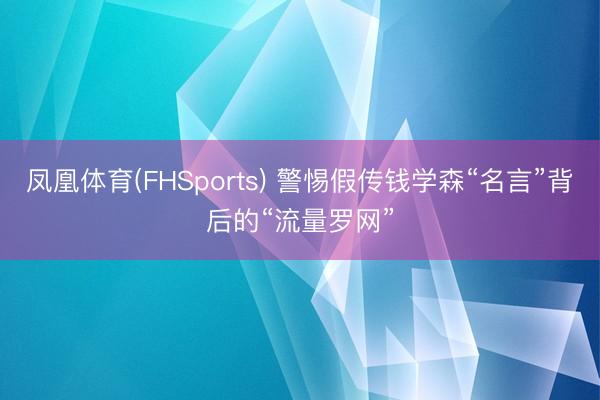 凤凰体育(FHSports) 警惕假传钱学森“名言”背后的“流量罗网”