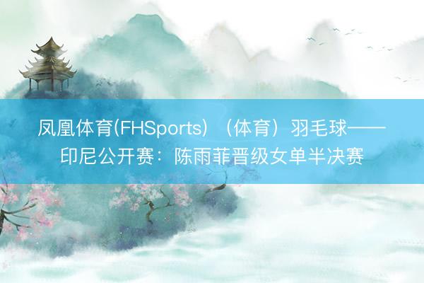 凤凰体育(FHSports) （体育）羽毛球——印尼公开赛：陈雨菲晋级女单半决赛