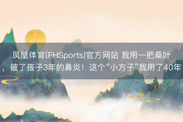 凤凰体育(FHSports)官方网站 我用一把桑叶，破了孩子3年的鼻炎！这个“小方子”我用了40年
