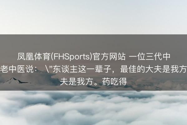 凤凰体育(FHSports)官方网站 一位三代中医世家的老中医说： 