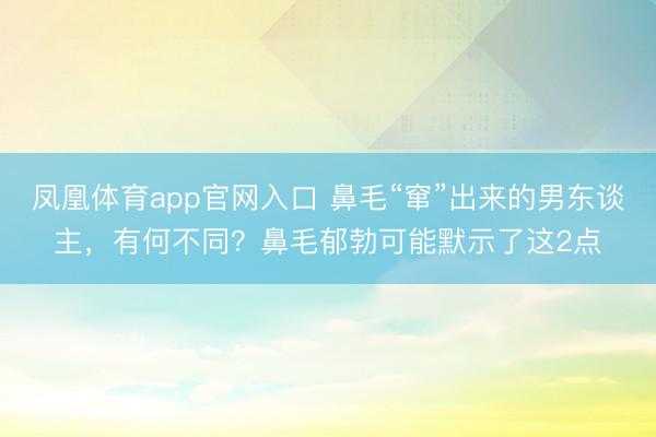 凤凰体育app官网入口 鼻毛“窜”出来的男东谈主，有何不同？鼻毛郁勃可能默示了这2点